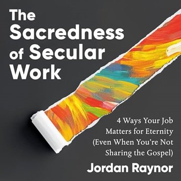 The Sacredness Of Secular Work: 4 Ways Your Job Matters For Eternity (even When You’re Not Sharing The Gospel) [audiobook]