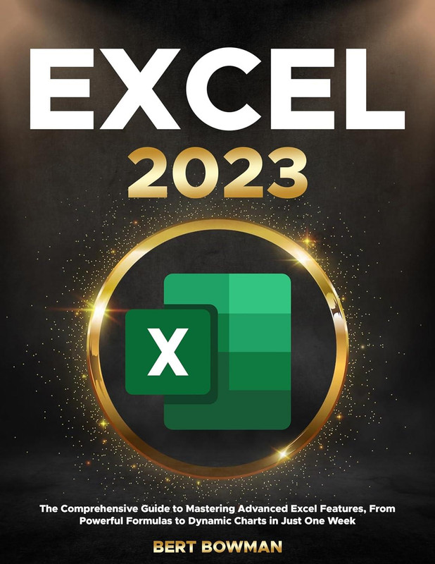 Excel 2023: The Comprehensive Guide To Mastering Advanced Excel Features, From Powerful Formulas To Dynamic Charts