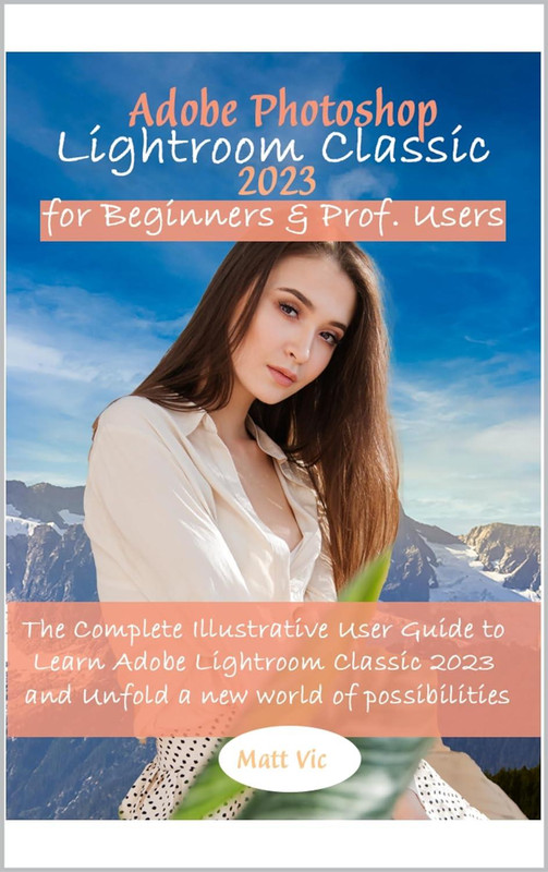 Adobe Photoshop Lightroom Classic 2023 For Beginners & Prof. Users: The Complete Illustrative User Guide