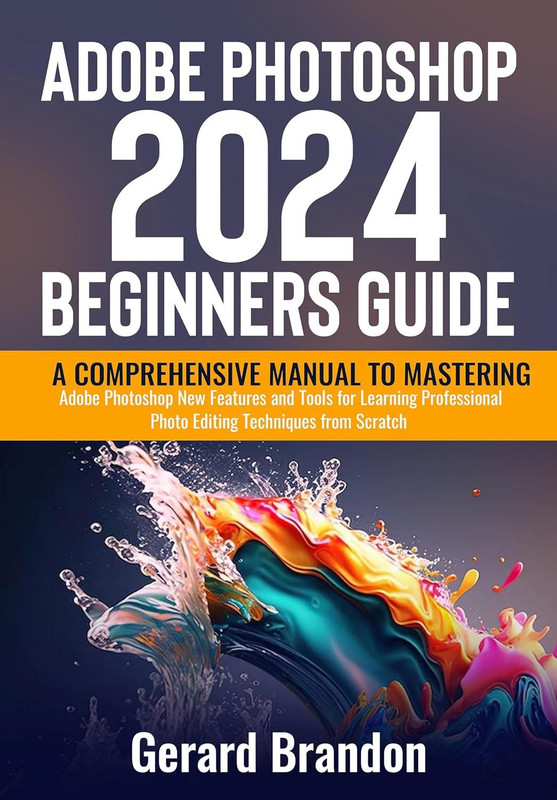 Adobe Photoshop 2024 Beginners Guide: A Comprehensive Manual To Mastering Adobe Photoshop New Features And Tools